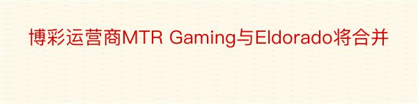 博彩运营商MTR Gaming与Eldorado将合并