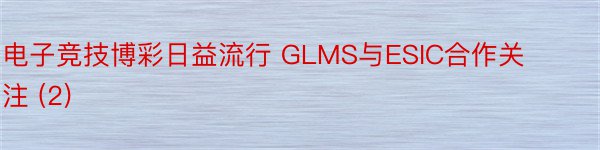 电子竞技博彩日益流行 GLMS与ESIC合作关注 (2)