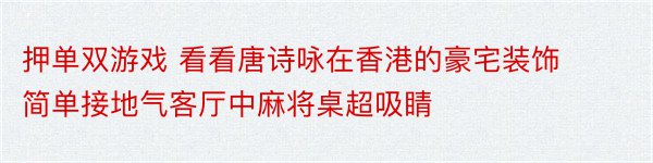 押单双游戏 看看唐诗咏在香港的豪宅装饰简单接地气客厅中麻将桌超吸睛