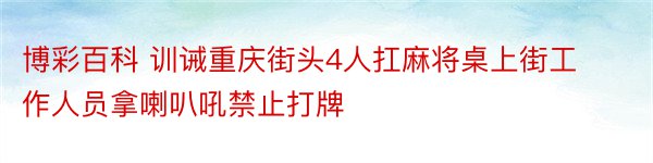 博彩百科 训诫重庆街头4人扛麻将桌上街工作人员拿喇叭吼禁止打牌