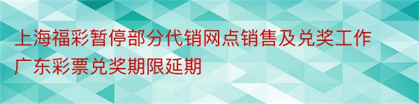 上海福彩暂停部分代销网点销售及兑奖工作广东彩票兑奖期限延期