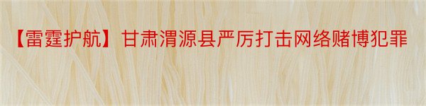【雷霆护航】甘肃渭源县严厉打击网络赌博犯罪