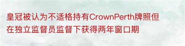 皇冠被认为不适格持有CrownPerth牌照但在独立监督员监督下获得两年窗口期