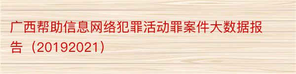 广西帮助信息网络犯罪活动罪案件大数据报告（20192021）