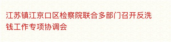 江苏镇江京口区检察院联合多部门召开反洗钱工作专项协调会