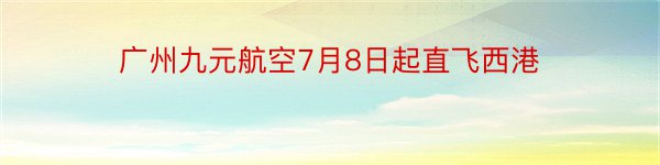 广州九元航空7月8日起直飞西港