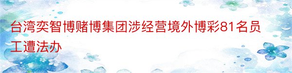 台湾奕智博赌博集团涉经营境外博彩81名员工遭法办