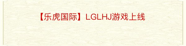 【乐虎国际】LGLHJ游戏上线