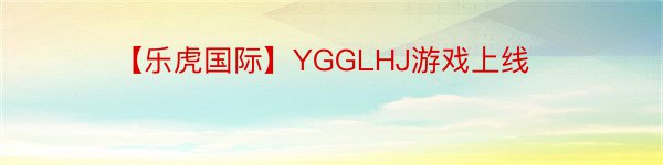【乐虎国际】YGGLHJ游戏上线