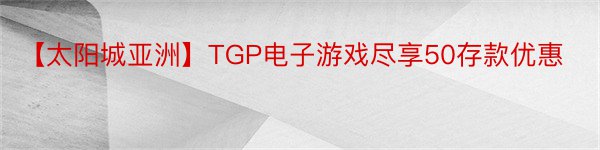 【太阳城亚洲】TGP电子游戏尽享50存款优惠