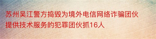 苏州吴江警方捣毁为境外电信网络诈骗团伙提供技术服务的犯罪团伙抓16人