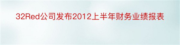 32Red公司发布2012上半年财务业绩报表