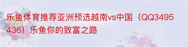 乐鱼体育推荐亚洲预选越南vs中国（QQ3495436）乐鱼你的致富之路