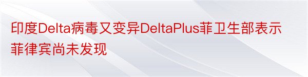 印度Delta病毒又变异DeltaPlus菲卫生部表示菲律宾尚未发现
